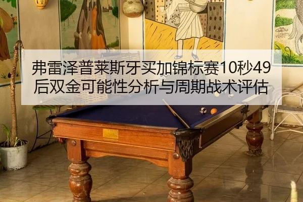 fu-lei-ze-pu-lai-si-ya-mai-jia-jin-biao-sai-miao-hou-shuang-jin-ke-neng-xing-fen-xi-yu-zhou-qi-zhan-shu-ping-gu-2-243.jpg