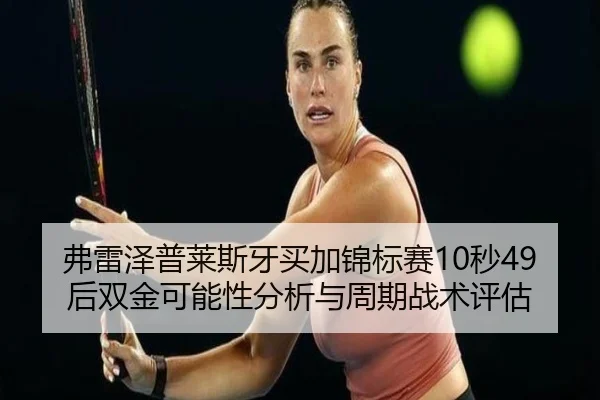 弗雷泽普莱斯牙买加锦标赛10秒49后双金可能性分析与周期战术评估