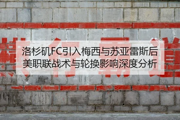洛杉矶FC引入梅西与苏亚雷斯后 美职联战术与轮换影响深度分析