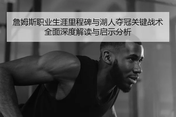 詹姆斯职业生涯里程碑与湖人夺冠关键战术全面深度解读与启示分析