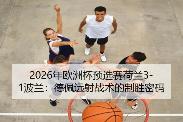 2026年欧洲杯预选赛荷兰3-1波兰：德佩远射战术的制胜密码