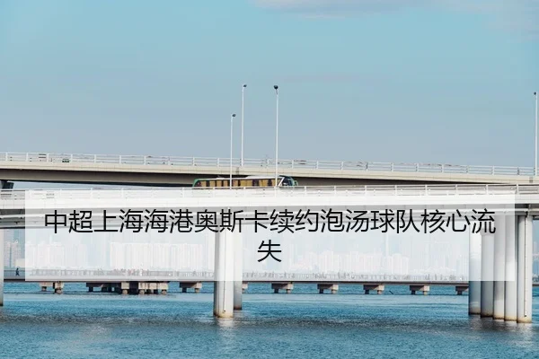 中超上海海港奥斯卡续约泡汤球队核心流失