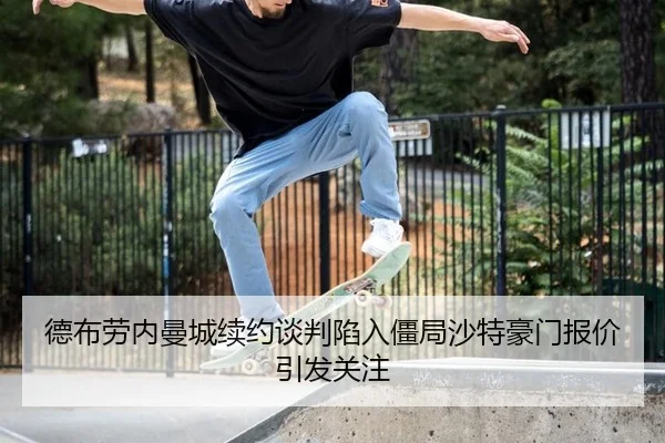 德布劳内曼城续约谈判陷入僵局沙特豪门报价引发关注