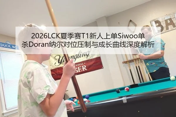2026LCK夏季赛T1新人上单Siwoo单杀Doran纳尔对位压制与成长曲线深度解析