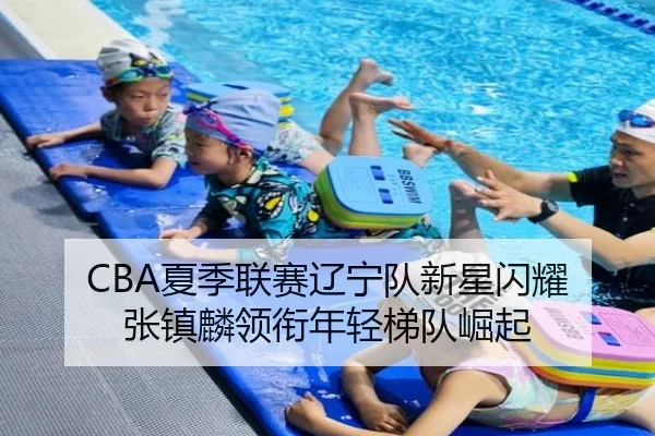 CBA夏季联赛辽宁队新星闪耀 张镇麟领衔年轻梯队崛起