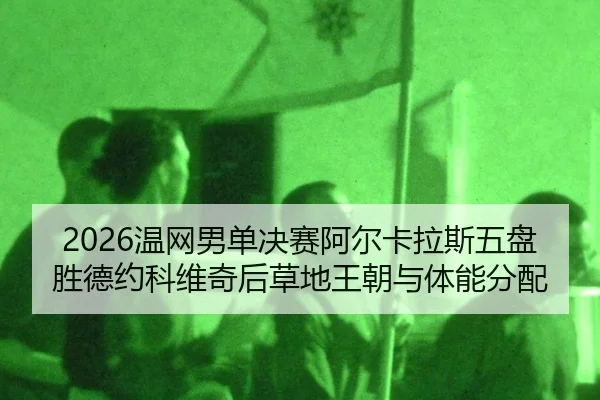 2026温网男单决赛阿尔卡拉斯五盘胜德约科维奇后草地王朝与体能分配