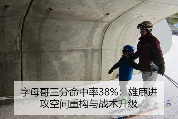 字母哥三分命中率38%：雄鹿进攻空间重构与战术升级