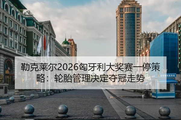 勒克莱尔2026匈牙利大奖赛一停策略：轮胎管理决定夺冠走势