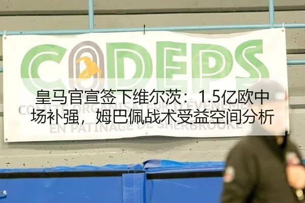 皇马官宣签下维尔茨：1.5亿欧中场补强，姆巴佩战术受益空间分析